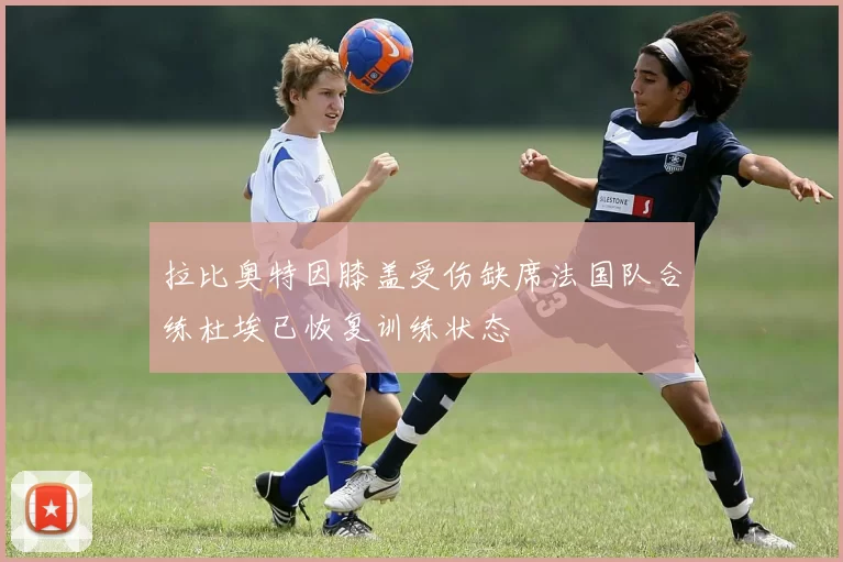 拉比奥特因膝盖受伤缺席法国队合练杜埃已恢复训练状态