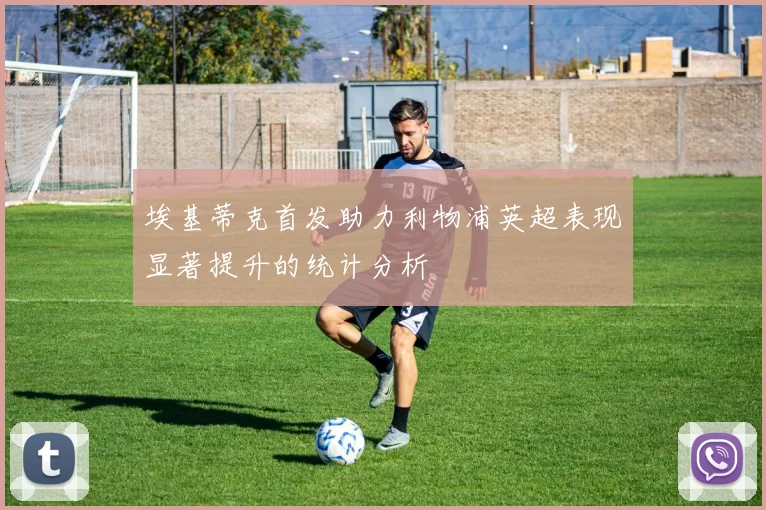 埃基蒂克首发助力利物浦英超表现显著提升的统计分析
