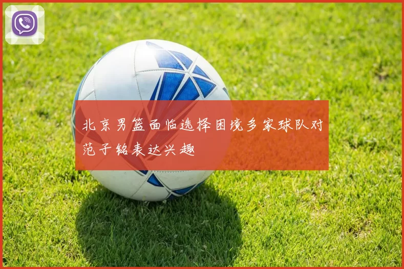 北京男篮面临选择困境多家球队对范子铭表达兴趣
