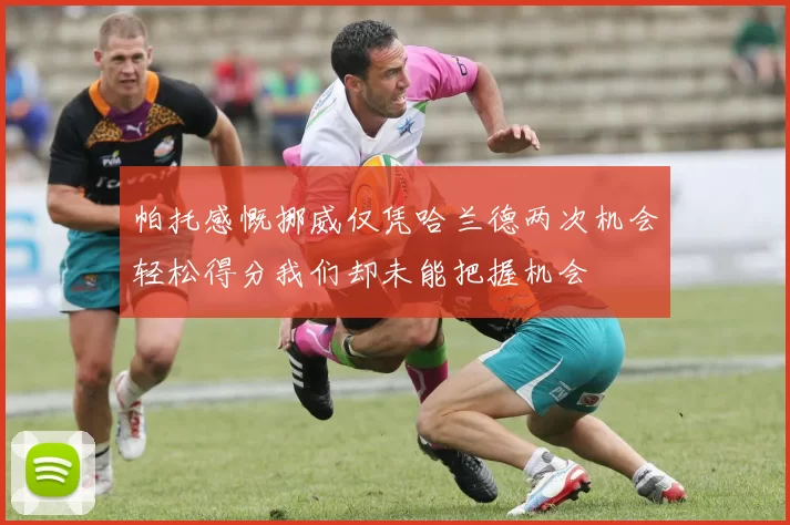 帕托感慨挪威仅凭哈兰德两次机会轻松得分我们却未能把握机会