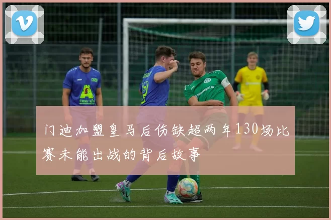 门迪加盟皇马后伤缺超两年130场比赛未能出战的背后故事