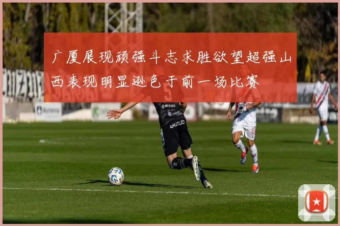 广厦展现顽强斗志求胜欲望超强山西表现明显逊色于前一场比赛