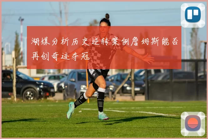 湖媒分析历史逆转案例詹姆斯能否再创奇迹夺冠