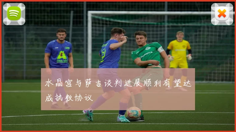水晶宫与萨吉谈判进展顺利有望达成执教协议