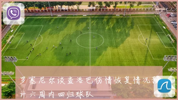 罗塞尼尔谈查洛巴伤情恢复情况预计六周内回归球队