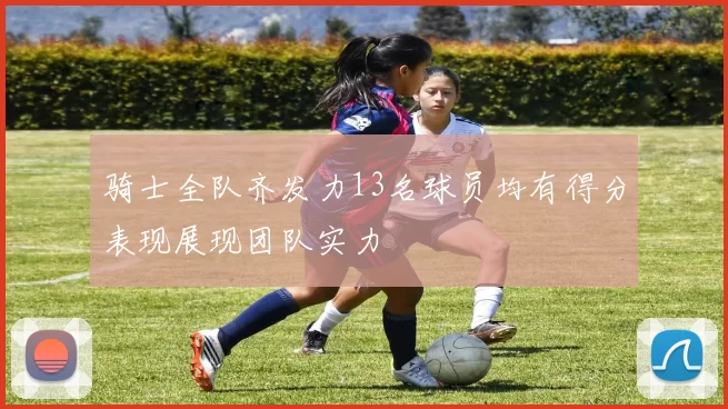 骑士全队齐发力13名球员均有得分表现展现团队实力