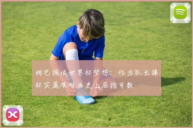 姆巴佩谈世界杯梦想：作为队长捧杯实属艰难历史上屈指可数
