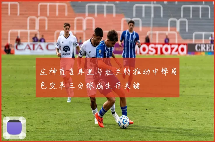 庄神直言库里与杜兰特推动中锋角色变革三分球成生存关键