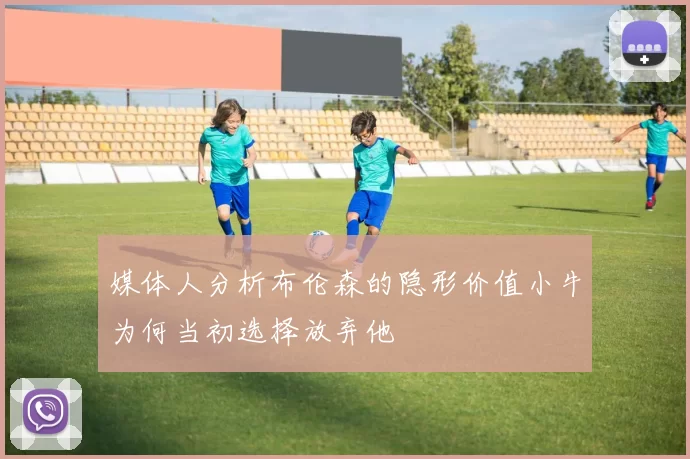 媒体人分析布伦森的隐形价值小牛为何当初选择放弃他