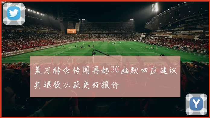 莱万转会传闻再起3C幽默回应建议其退役以获更好报价