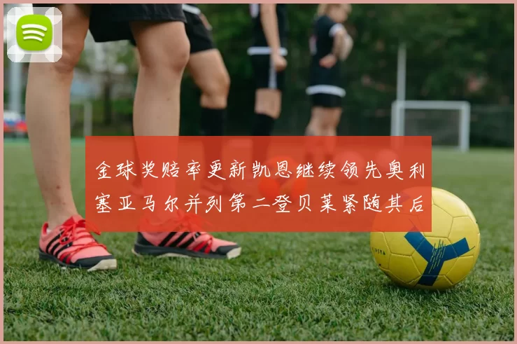 金球奖赔率更新凯恩继续领先奥利塞亚马尔并列第二登贝莱紧随其后