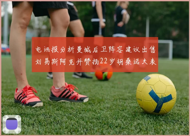电讯报分析曼城后卫阵容建议出售刘易斯阿克并赞扬22岁胡桑诺夫表现出色