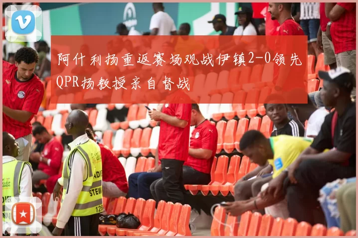 阿什利扬重返赛场观战伊镇2-0领先QPR扬教授亲自督战